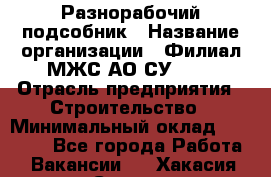 Разнорабочий-подсобник › Название организации ­ Филиал МЖС АО СУ-155 › Отрасль предприятия ­ Строительство › Минимальный оклад ­ 30 000 - Все города Работа » Вакансии   . Хакасия респ.,Саяногорск г.